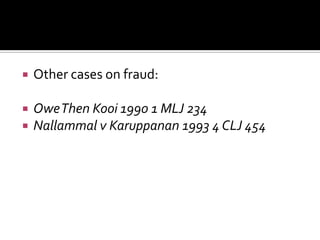  Other cases on fraud:
 OweThen Kooi 1990 1 MLJ 234
 Nallammal v Karuppanan 1993 4 CLJ 454
 
