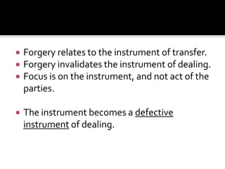  Forgery relates to the instrument of transfer.
 Forgery invalidates the instrument of dealing.
 Focus is on the instrument, and not act of the
parties.
 The instrument becomes a defective
instrument of dealing.
 