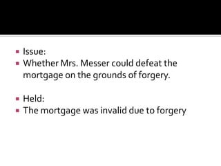  Issue:
 Whether Mrs. Messer could defeat the
mortgage on the grounds of forgery.
 Held:
 The mortgage was invalid due to forgery
 