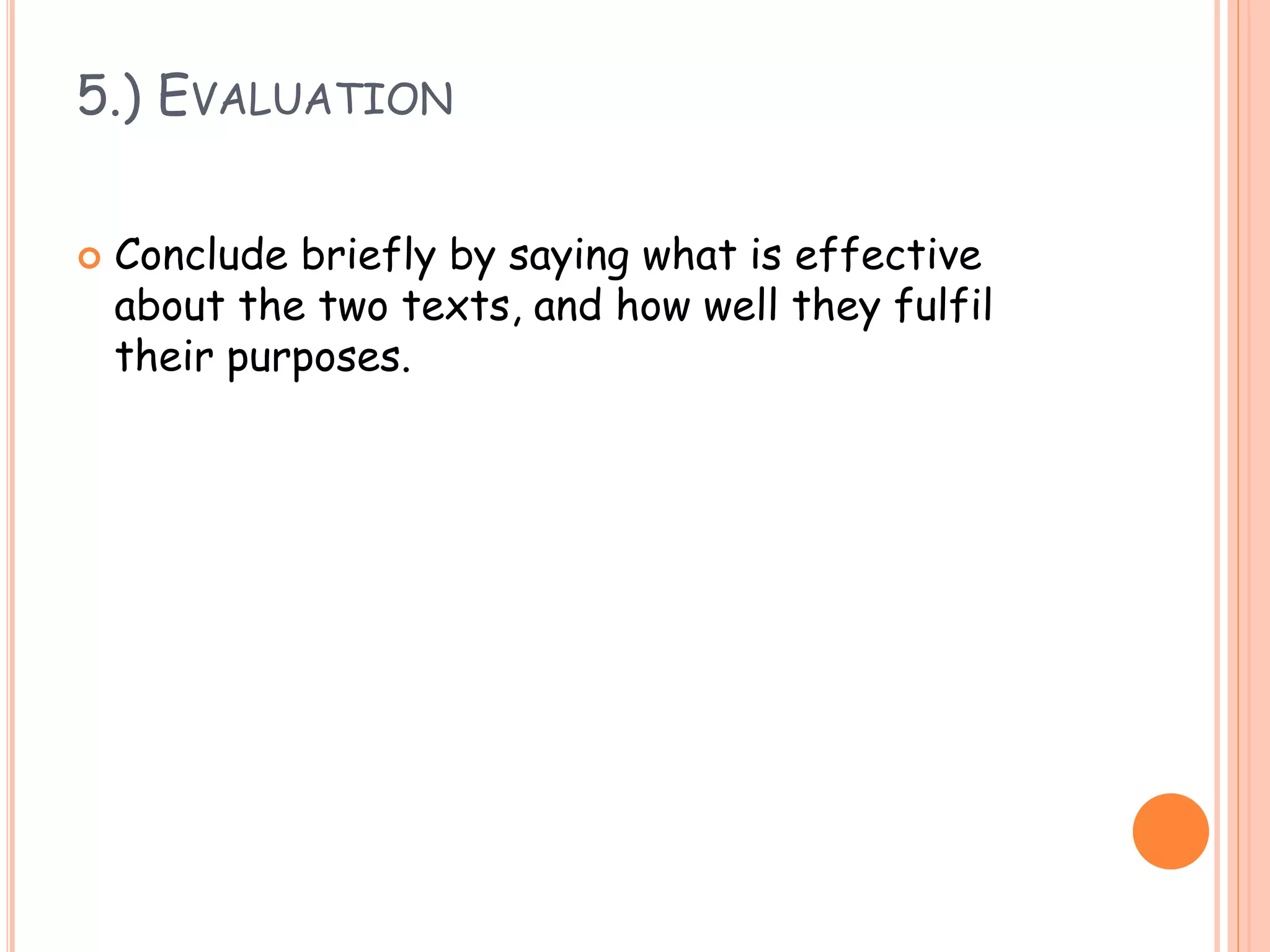 5.) EVALUATION
 Conclude briefly by saying what is effective
about the two texts, and how well they fulfil
their purposes.
 