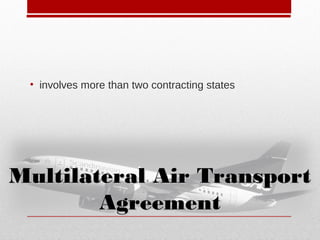 • involves more than two contracting states
Multilateral Air TransportMultilateral Air Transport
AgreementAgreement
 