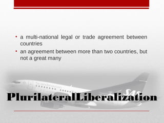 • a multi-national legal or trade agreement between
countries
• an agreement between more than two countries, but
not a great many
PlurilateralLiberalizationPlurilateralLiberalization
 