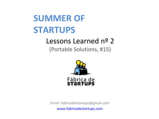 SUMMER OF
STARTUPS
  Lessons Learned nº 2
  (Portable Solutions, #15)




   Email: fabricadestartups@gmail.com
      www.fabricadestartups.com
 