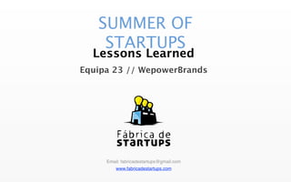 SUMMER OF
    STARTUPS
  Lessons Learned
Equipa 23 // WepowerBrands




     Email: fabricadestartups@gmail.com
         www.fabricadestartups.com
 