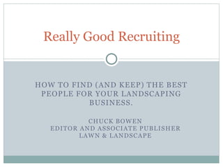 Really Good Recruiting
HOW TO FIND (AND KEEP) THE BEST
PEOPLE FOR YOUR LANDSCAPING
BUSINESS.
CHUCK BOWEN
EDITOR AND ASSOCIATE PUBLISHER
LAWN & LANDSCAPE
 