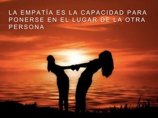 L A E M P A T Í A E S L A C A P A C I D A D P A R A
P O N E R S E E N E L L U G A R D E L A O T R A
P E R S O N A
 