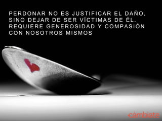 P E R D O N A R N O E S J U S T I F I C A R E L D A Ñ O ,
S I N O D E J A R D E S E R V Í C T I M A S D E É L .
R E Q U I E R E G E N E R O S I D A D Y C O M P A S I Ó N
C O N N O S O T R O S M I S M O S
 