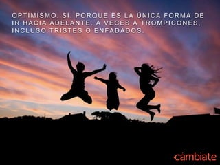 O P T I M I S M O . S I . P O R Q U E E S L A Ú N I C A F O R M A D E
I R H A C I A A D E L A N T E . A V E C E S A T R O M P I C O N E S ,
I N C L U S O T R I S T E S O E N F A D A D O S .
 