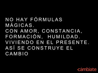 N O H A Y F Ó R M U L A S
M Á G I C A S .
C O N A M O R , C O N S T A N C I A ,
F O R M A C I Ó N , H U M I L D A D .
V I V I E N D O E N E L P R E S E N T E .
A S Í S E C O N S T R U Y E E L
C A M B I O
 
