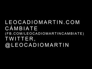 L E O C A D I O M A R T I N . C O M
C Á M B I A T E
( F B . C O M / L E O C A D I O M A R T I N C A M B I A T E )
T W I T T E R ,
@ L E O C A D I O M A R T I N
 