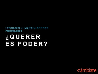 ¿ Q U E R E R
E S P O D E R ?
L E O C A D I O J . M A R T Í N B O R G E S
P S I C Ó L O G O
 