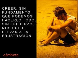 C R E E R , S I N
F U N D A M E N T O ,
Q U E P O D E M O S
H A C E R L O T O D O ,
S I N E S F U E R Z O ,
N O S P U E D E
L L E V A R A L A
F R U S T R A C I Ó N
 