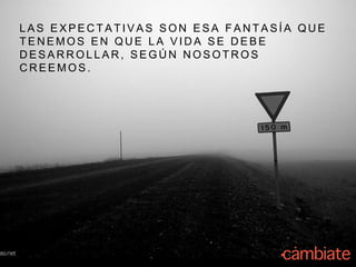 L A S E X P E C T A T I V A S S O N E S A F A N T A S Í A Q U E
T E N E M O S E N Q U E L A V I D A S E D E B E
D E S A R R O L L A R , S E G Ú N N O S O T R O S
C R E E M O S .
 