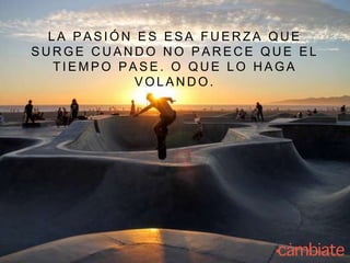 L A P A S I Ó N E S E S A F U E R Z A Q U E
S U R G E C U A N D O N O P A R E C E Q U E E L
T I E M P O P A S E . O Q U E L O H A G A
V O L A N D O .
 