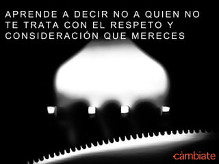 A P R E N D E A D E C I R N O A Q U I E N N O
T E T R A T A C O N E L R E S P E T O Y
C O N S I D E R A C I Ó N Q U E M E R E C E S
 