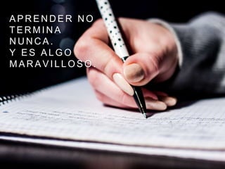 A P R E N D E R N O
T E R M I N A
N U N C A .
Y E S A L G O
M A R A V I L L O S O .
 
