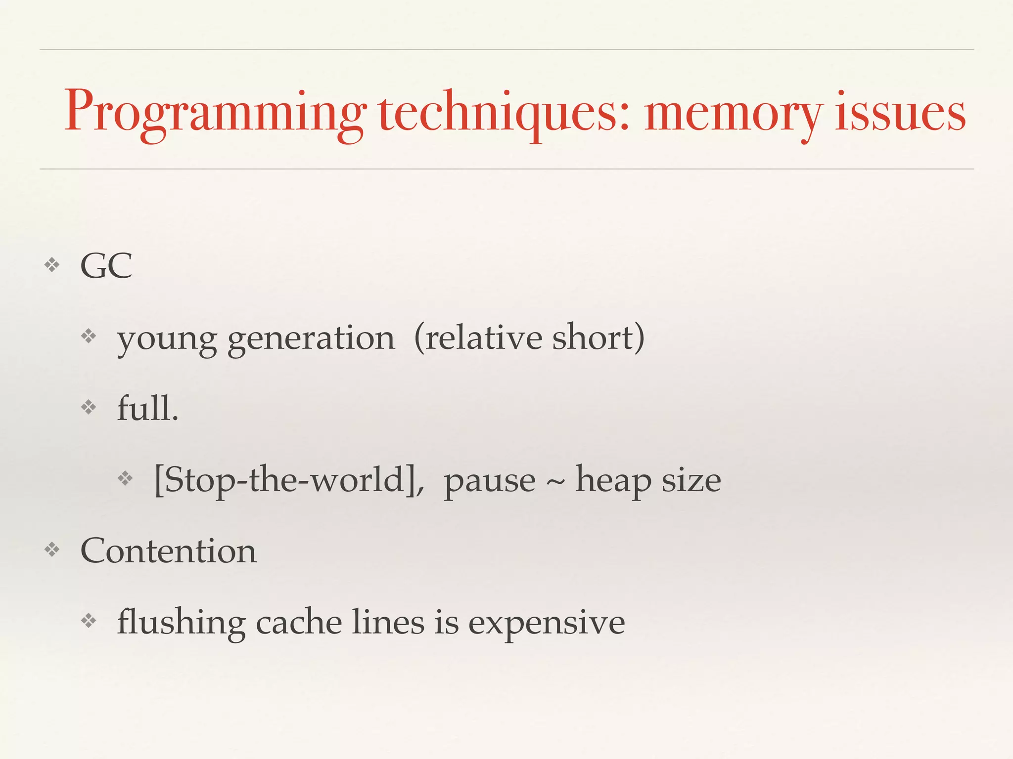 Programming techniques: memory issues
❖ GC
❖ young generation (relative short)
❖ full.
❖ [Stop-the-world], pause ~ heap size
❖ Contention
❖ ﬂushing cache lines is expensive
 