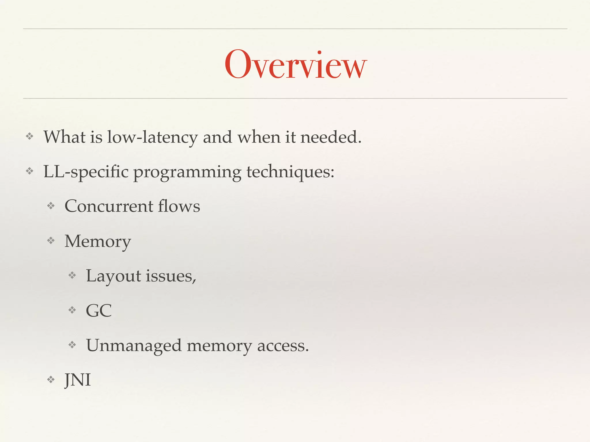 Overview
❖ What is low-latency and when it needed.
❖ LL-speciﬁc programming techniques:
❖ Concurrent ﬂows
❖ Memory
❖ Layout issues,
❖ GC
❖ Unmanaged memory access.
❖ JNI
 
