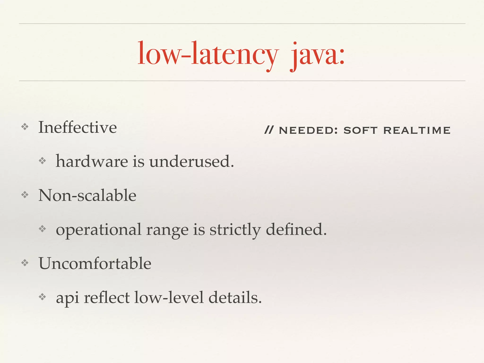 low-latency java:
❖ Ineffective
❖ hardware is underused.
❖ Non-scalable
❖ operational range is strictly deﬁned.
❖ Uncomfortable
❖ api reﬂect low-level details.
// needed: soft realtime
 