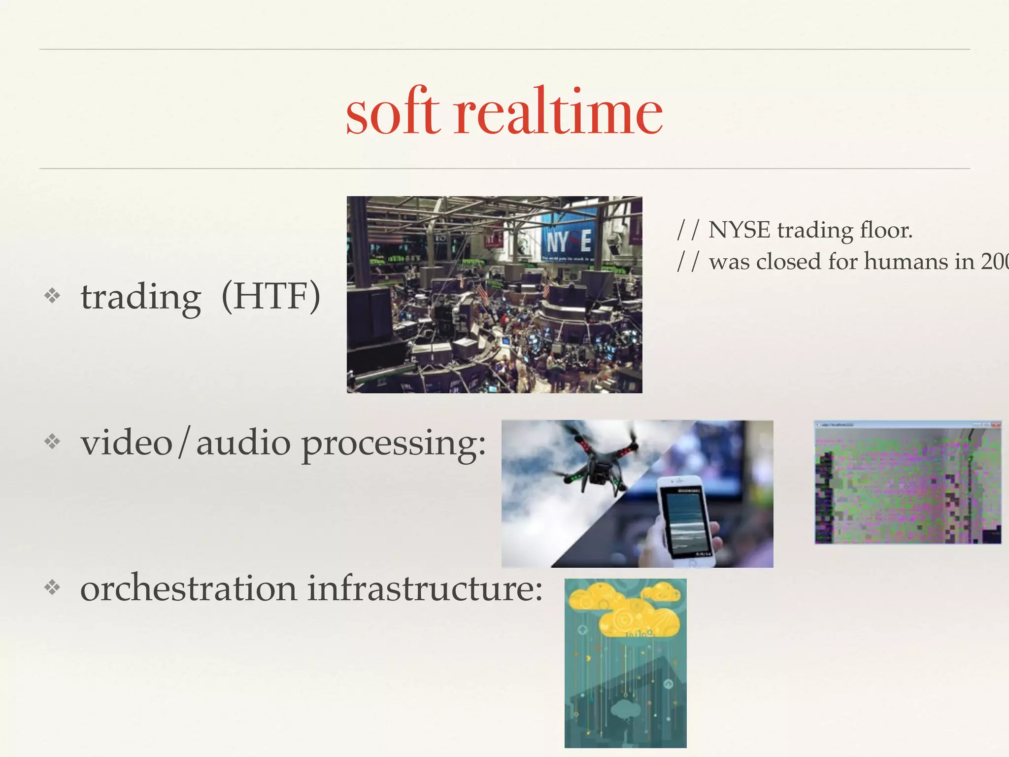 soft realtime
❖ trading (HTF)
❖ video/audio processing:
❖ orchestration infrastructure:
// NYSE trading ﬂoor.
// was closed for humans in 200
 