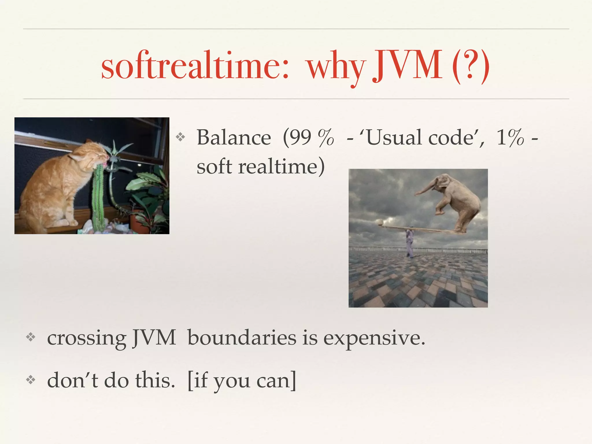 softrealtime: why JVM (?)
❖ Balance (99 % - ‘Usual code’, 1% -
soft realtime)
❖ crossing JVM boundaries is expensive.
❖ don’t do this. [if you can]
 