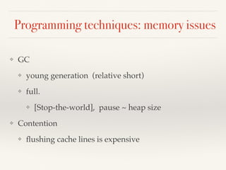 Programming techniques: memory issues
❖ GC
❖ young generation (relative short)
❖ full.
❖ [Stop-the-world], pause ~ heap size
❖ Contention
❖ ﬂushing cache lines is expensive
 