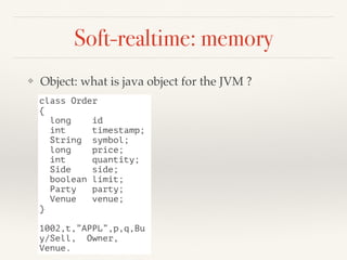 Soft-realtime: memory
❖ Object: what is java object for the JVM ?
class Order
{
long id
int timestamp;
String symbol;
long price;
int quantity;
Side side;
boolean limit;
Party party;
Venue venue;
}
1002,t,”APPL”,p,q,Bu
y/Sell, Owner,
Venue.
 