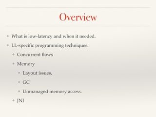 Overview
❖ What is low-latency and when it needed.
❖ LL-speciﬁc programming techniques:
❖ Concurrent ﬂows
❖ Memory
❖ Layout issues,
❖ GC
❖ Unmanaged memory access.
❖ JNI
 