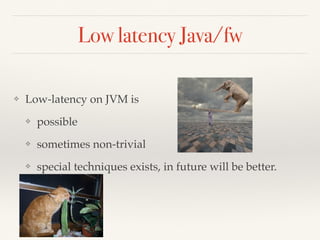 Low latency Java/fw
❖ Low-latency on JVM is
❖ possible
❖ sometimes non-trivial
❖ special techniques exists, in future will be better.
 