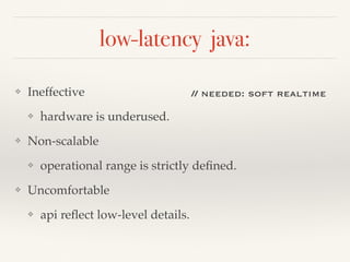 low-latency java:
❖ Ineffective
❖ hardware is underused.
❖ Non-scalable
❖ operational range is strictly deﬁned.
❖ Uncomfortable
❖ api reﬂect low-level details.
// needed: soft realtime
 