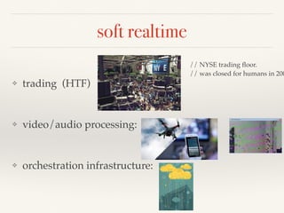 soft realtime
❖ trading (HTF)
❖ video/audio processing:
❖ orchestration infrastructure:
// NYSE trading ﬂoor.
// was closed for humans in 200
 