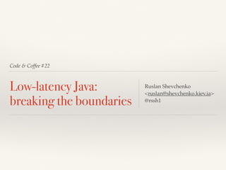 Code & Coffee #22
Low-latency Java:
breaking the boundaries
Ruslan Shevchenko
<ruslan@shevchenko.kiev.ia>
@rssh1
 
