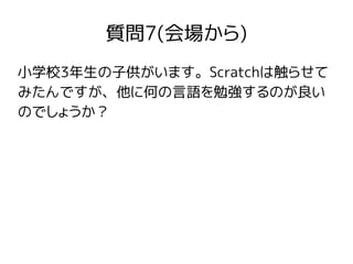 質問7(会場から)
小学校3年生の子供がいます。Scratchは触らせて
みたんですが、他に何の言語を勉強するのが良い
のでしょうか？
 