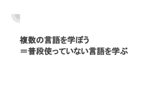 複数の言語を学ぼう
＝普段使っていない言語を学ぶ
 