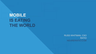 MOBILE
IS EATING
THE WORLD
RUSS WHITMAN, CSO
RATIO
WEARERATIO.COM

 
