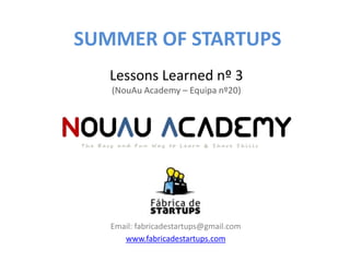 SUMMER OF STARTUPS
   Lessons Learned nº 3
   (NouAu Academy – Equipa nº20)




   Email: fabricadestartups@gmail.com
      www.fabricadestartups.com
 
