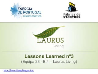 Lessons Learned nº3
                  (Equipa 23 - B.4 – Laurus Living)

http://laurusliving.blogspot.pt
 