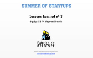 SUMMER OF STARTUPS
  Lessons Learned nº 3
   Equipa 23 // WepowerBrands




      Email: fabricadestartups@gmail.com
          www.fabricadestartups.com
 