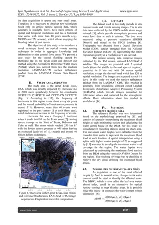 Igor Ogashawara et al Int. Journal of Engineering Research and Application
ISSN : 2248-9622, Vol. 3, Issue 5, Sep-Oct 2013, pp.1956-1960
the data acquisition is sparse and over small areas.
Therefore, it is necessary to develop new techniques
based only on optical remote sensing data, which
generally is available freely, have more options of
spatial and temporal resolutions and has a historical
time series with more than 10 years records (e.g.,
MODIS and TM sensors), which allows mapping the
flooding extent of past events.
The objective of this study is to introduce a
novel technique based on optical remote sensing
techniques in order to aggregate knowledge and
information to map coastal flood areas. We present a
case study for the coastal flooding caused by
Hurricane Ike on the Texas coast and develop our
method using the Normalized Difference Water Index
(NDWI) which was derived from two the medium
resolution LANDSAT-5/TM surface reflectance
product from the LANDSAT Climate Data Record
(CDR).

II.

STUDY AREA AND EVENT

The study area is the upper Texas coast,
USA, which was directly impacted by Hurricane Ike
in 2008 more specifically between the coordinates
30°46'23"N 95°41'48"W and 29°19'53"N 94°1'57"W
(Fig. 1). According to [12], the frequency of
hurricanes in this region is one about every six years
and the annual probability of hurricanes occurrence is
around 31%. However, more than 40 events were
registered in the past century (1 at each three year),
which indicates an increase in the frequency of events.
Hurricane Ike was a Category 2 hurricane
when it made landfall on the Texas coast [2] causing
severe damage to the State of Texas, Bahamas and
Cuba as well. The storm winds reached 230 km h-1
with the lowest central pressure at 935 mbar leaving
an estimated death toll of 103 people and around 40
billion dollars in damages.

III.

www.ijera.com
DATASET

The dataset used in this study include in situ
measurements and remote sensing images. The in situ
data were collected by the USGS mobile storm surge
network [8], which provide atmospheric pressure and
water level data at each 6 minutes. The data were
measured using a pressure transducer (HOBO
Onset®) and stored in the USGS database [8].
Topography was obtained from a Digital Elevation
Model (DEM) dataset extracted from the National
Elevation Dataset (NED) [13] representing the entire
region topography at a resolution of 1 arc-second.
The remote sensing data comprise images
collected by the TM sensor, onboard LANDSAT-5
satellite. This images are provided with 7 spectral
bands (from the visible to thermal spectral regions),
quantized in 8 bits and with 30 meters spatial
resolution, except the thermal band which has 120 m
spatial resolution. The images are acquired at each 16
days. In this study we used the surface reflectance
product from the LANDSAT CDR. This product is
generated from specialized software called Landsat
Ecosystem Disturbance Adaptive Processing System
(LEDAPS) which provide images converted for
reflectance values and corrected for the atmospheric
effects. More information about this product is
available at [14]

IV.

METHODS

4.1.

REFERENCE FLOODED AREA
The reference flooded area was determined
based on the methodology proposed by [15] and
consists of spatially interpolating the maximum flood
height at each monitoring station and calculating the
water depths based on the DEM. For this study we
considered 59 recording stations along the study area.
The maximum water heights were extracted from the
recorded time series to represent the maximum flood
level at each location. A spatial interpolation using a
spline with higher tension (weight of 20 as suggested
by [15] was used to develop the maximum water level
coverage for the region. The water depths were
calculated by subtracting the maximum flood surface
from the DEM using the vertical NAVD88 Datum for
the region. The resulting coverage was re-classified to
remove the dry areas defining the estimated flood
extent.
4.2.

Figure 1. Study area in the Upper Texas, near Hilton
and reference flooded area. LANDSAT-5/TM image
acquired on 4 September true color composition.

www.ijera.com
Page

NORMALIZED DIFFERENCE WATER INDEX
As vegetation is one of the most affected
targets by flood in coastal areas, changes in its water
content could be used to identify the affected areas.
The NDWI, which is also called the leaf area waterabsent index, could be an alternative for optical
remote sensing to map flooded areas. It is possible
since this index (1) estimates the water content within
vegetation [16]:
 0.86m   1.24m
NDWI 
 0.86m   1.24m

1957 |

 