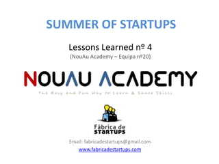 SUMMER OF STARTUPS
   Lessons Learned nº 4
   (NouAu Academy – Equipa nº20)




   Email: fabricadestartups@gmail.com
      www.fabricadestartups.com
 