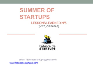 SUMMER OF
        STARTUPS
                   LESSONS LEARNED Nº5
                          (Nº27 , OS PAPAS)




        Email: fabricadestartups@gmail.com
www.fabricadestartups.com
 
