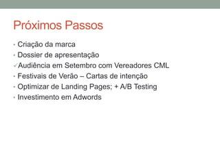 Próximos Passos
• Criação da marca
• Dossier de apresentação
Audiência em Setembro com Vereadores CML
• Festivais de Verão – Cartas de intenção
• Optimizar de Landing Pages; + A/B Testing
• Investimento em Adwords
 