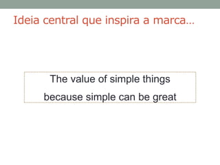 Ideia central que inspira a marca…




      The value of simple things
     because simple can be great
 