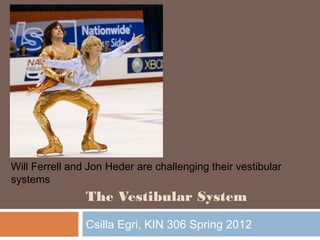 The Vestibular System
Csilla Egri, KIN 306 Spring 2012
Will Ferrell and Jon Heder are challenging their vestibular
systems
 