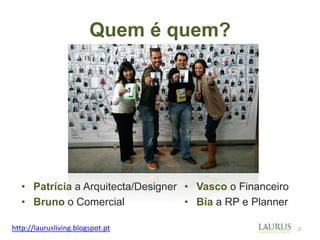 Quem é quem?




  • Patrícia a Arquitecta/Designer • Vasco o Financeiro
  • Bruno o Comercial              • Bia a RP e Planner

http://laurusliving.blogspot.pt                           2
 