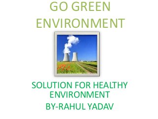 GO GREEN 
ENVIRONMENT 
SOLUTION FOR HEALTHY 
ENVIRONMENT 
BY-RAHUL YADAV 
 