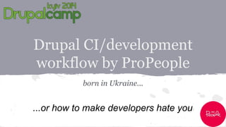 Drupal CI/development 
workflow by ProPeople 
born in Ukraine... 
...or how to make developers hate you 
 