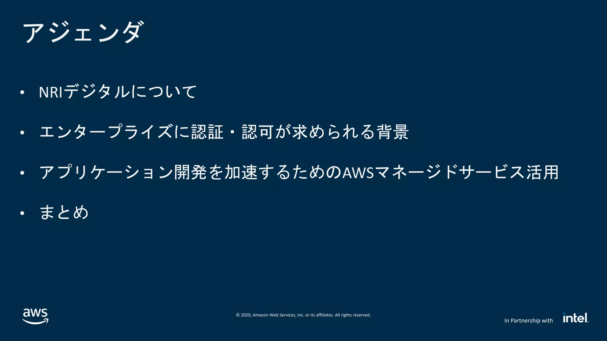 © 2020, Amazon Web Services, Inc. or its affiliates. All rights reserved.
In Partnership with
アジェンダ
• NRIデジタルについて
• エンタープライズに認証・認可が求められる背景
• アプリケーション開発を加速するためのAWSマネージドサービス活用
• まとめ
 