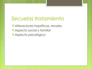 Secuelas tratamiento
 Alteracioneshepáticas, renales.
 Aspecto social y familiar
 Aspecto psicológico.
 