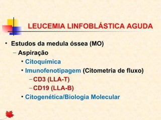 LEUCEMIA LINFOBLÁSTICA AGUDA
• Estudos da medula óssea (MO)
– Aspiração
• Citoquímica
• Imunofenotipagem (Citometria de fluxo)
– CD3 (LLA-T)
– CD19 (LLA-B)
• Citogenética/Biologia Molecular

 